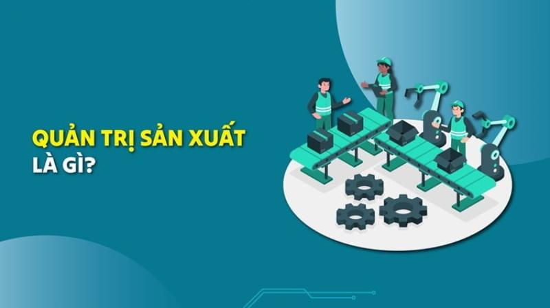 Quản trị sản xuất là gì? 5 Mô hình quản trị sản xuất hiệu quả hiện nay